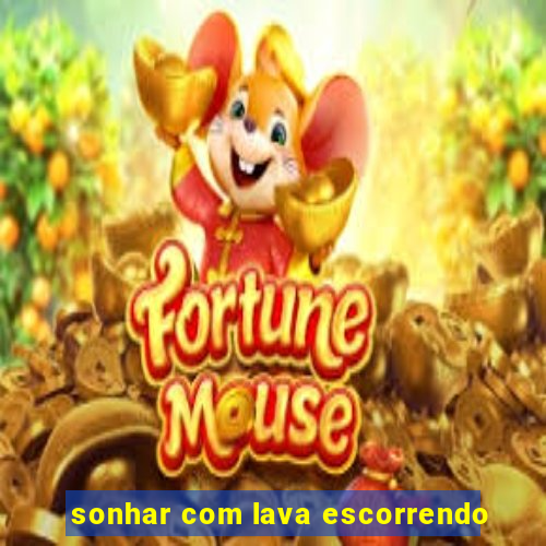 sonhar com lava escorrendo